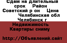 Сдам на длительный срок. › Район ­ Советский р-он. › Цена ­ 19 000 - Челябинская обл., Челябинск г. Недвижимость » Квартиры сниму   
